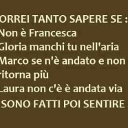 “Vorrei tanto sapere se: – Non è Francesca – Gloria manchi tu nell’aria – Marco se n’è andato e non ritorna più – Laura non c’è è andata via – Si sono fatti poi sentire…”