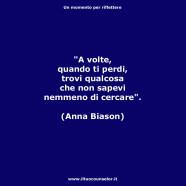 “A volte, quando ti perdi, trovi qualcosa che non sapevi nemmeno di cercare”. (Anna Biason)