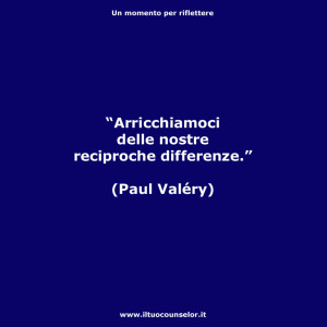 “Arricchiamoci delle nostre reciproche differenze.” (Paul Valéry)
