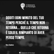 Goditi ogni minuto del tuo tempo perché il tempo non ritorna… quello che ritorna è solo il rimpianto di aver perso tempo. (Vera Santoro)