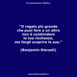 “Il regalo più grande che puoi fare a un altro non è condividere le tue ricchezza, ma fargli scoprire le sue.” (Benjamin Disraeli)