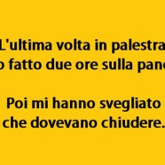 “L’ultima volta in palestra ho fatto due ore sulla panca. Poi mi hanno svegliato che dovevano chiudere.”