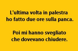 “L’ultima volta in palestra ho fatto due ore sulla panca. Poi mi hanno svegliato che dovevano chiudere.”