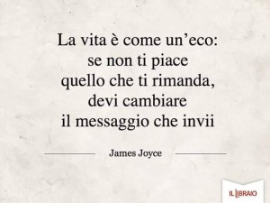 “La vita è come un'eco: se non ti piace quello che ti rimanda, devi cambiare il messaggio che invii.” (James Joyce)