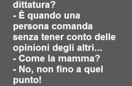 “Papà cos’è una dittatura?” – “È quando una persona comanda senza tener conto delle opinioni degli altri…” – “Come la mamma?” – “No, non fino a quel punto!”
