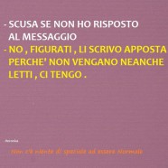 “Scusa se non ho risposto al messaggio.”- “Figurati, li scrivo apposta perché non vengano neanche letti, ci tengo.”