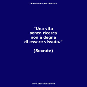 “Una vita senza ricerca non è degna di essere vissuta.” (Socrate)