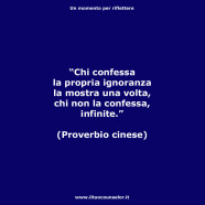 “Chi confessa la propria ignoranza la mostra una volta, chi non la confessa, infinite.” (Proverbio cinese)