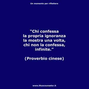 "Chi confessa la propria ignoranza la mostra una volta, chi non la confessa, infinite." (Proverbio cinese)