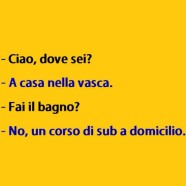 “Ciao, dove sei?” “A casa nella vasca.” “Fai il bagno?” “No, un corso di sub a domicilio.”