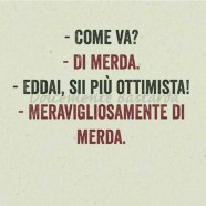 “Come va?” “Di merda.” “Eddai, sii più ottimista!” “Meravigliosamente di merda.”