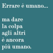 “Errare è umano… ma dare la colpa agli altri è ancora più umano.”