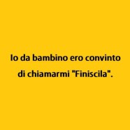 Io da bambino ero convinto di chiamarmi “Finiscila”