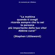 “La mattina quando ti svegli ricorda sempre che tu sei la persona più importante della tua vita! Abbine cura!” (Stephen Littleword)