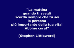 “La mattina quando ti svegli ricorda sempre che tu sei la persona più importante della tua vita! Abbine cura!” (Stephen Littleword)