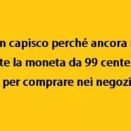 “Non capisco perché ancora non esiste la moneta da 99 centesimi per comprare nei negozi.”