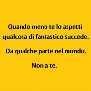 “Quando meno te lo aspetti qualcosa di fantastico succede. Da qualche parte del mondo. Non a te.”