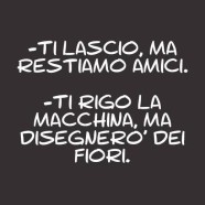 “Ti lascio, ma restiamo amici.” – “Ti rigo la macchina, ma disegnerò dei fiori.”