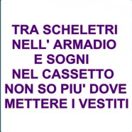 “Tra scheletri nell’armadio e sogni nel cassetto non so più dove mettere i vestiti.”