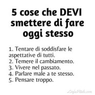 5 cose che devi smettere di fare oggi stesso: 1 – Tentare di soddisfare le aspettative di tutti. 2 – Temere il cambiamento. 3 – Vivere nel passato. 4 – Parlare male a te stesso. 5 – Pensare troppo.