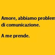 “Amore, abbiamo problemi di comunicazione.” “A me prende.”