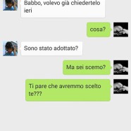 “Babbo, volevo già chiedertelo ieri” “Cosa?” “Sono stato adottato?” “Ma sei scemo? Ti pare che avremmo scelto te?”