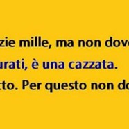 “Grazie mille, ma non dovevi!” “Figurati, è una cazzata.” “Esatto. Per questo non dovevi.”