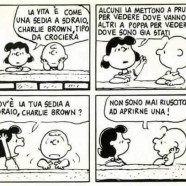 “La vita e come una sedia a sdraio, Charlie Brown, tipo da crociera. Alcuni la mettono a prua per vedere dove vanno altri a poppa per vedere dove sono stati. Dov’è la tua sedia a sdraio, Charlie Brown?” – “Non sono mai riuscito ad aprirne una!”