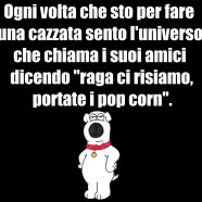 Ogni volta che sto per fare una cazzata sento l’universo che chiama i suoi amici dicendo “raga ci risiamo, portate i popcorn”.