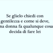 “Se glielo chiedi con gentilezza e come si deve, una donna fa qualunque cosa decida di fare lei.”