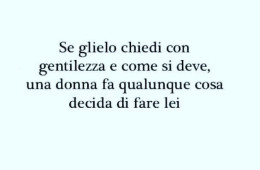 “Se glielo chiedi con gentilezza e come si deve, una donna fa qualunque cosa decida di fare lei.”