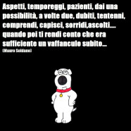 “Aspetti, temporeggi, pazienti, dai una possibilità, a volte due, dubiti, tentenni, comprendi, capisci, sorridi, ascolti… quando poi ti rendi conto che era sufficiente un vaffanculo subito…” (Mauro Soldano)