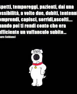 “Aspetti, temporeggi, pazienti, dai una possibilità, a volte due, dubiti, tentenni, comprendi, capisci, sorridi, ascolti… quando poi ti rendi conto che era sufficiente un vaffanculo subito…” (Mauro Soldano)