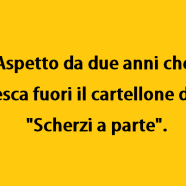 Aspetto da due anni che esca fuori il cartellone di “Scherzi a parte”.