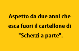 Aspetto da due anni che esca fuori il cartellone di “Scherzi a parte”.