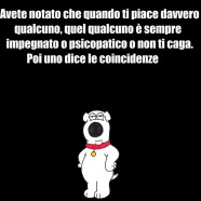 “Avete notato che quando ti piace davvero qualcuno, quel qualcuno è sempre impegnato o non ti caga. Poi uno dice le coincidenze.”