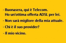 “Buonasera, qui è Telecom. Ho un’ottima offerta ADSL per lei.” “Non sarà migliore della mia attuale.” “Chi è il suo provider?” “Il mio vicino.”