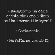 “Buongiorno, un caffè e visto che sono a dieta, ce l’ha i cornetti integrali?” “Certamente.” “Perfetto, ne prendo 25.”