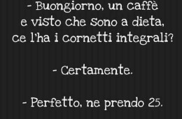 “Buongiorno, un caffè e visto che sono a dieta, ce l’ha i cornetti integrali?” “Certamente.” “Perfetto, ne prendo 25.”