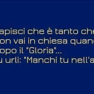 Capisci che è tanto che non vai in chiesa quando dopo il “Gloria”… tu urli: “Manchi tu nell’aria”