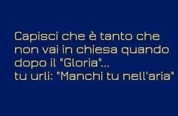 Capisci che è tanto che non vai in chiesa quando dopo il “Gloria”… tu urli: “Manchi tu nell’aria”