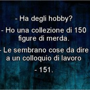 “Ha degli hobby?” “Ho una collezione di 150 figure di merda.” “Le sembrano cose da dire a un colloquio di lavoro?” “151”