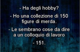 “Ha degli hobby?” “Ho una collezione di 150 figure di merda.” “Le sembrano cose da dire a un colloquio di lavoro?” “151”