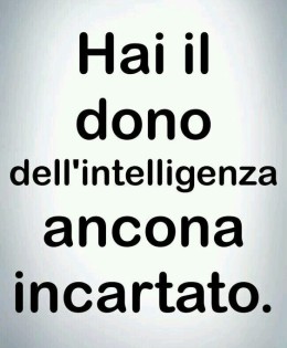 “Hai il dono dell’intelligenza ancora incartato.”