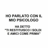 Ho parlato con il mio psicologo. Ha detto: “Ti restituisco i soldi e amici come prima.”