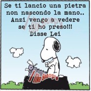 “Se ti lancio una pietra non nascondo la mano… Anzi vengo a vedere se ti ho preso!!! Disse lei.”