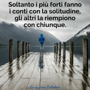 “Soltanto i più forti fanno i conti con la solitudine, gli altri la riempiono con chiunque.” (Anonimo)