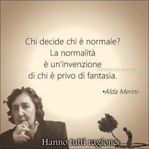 “Chi decide chi è normale? La normalità è una invenzione di chi è privo di fantasia.” (Alda Merini)