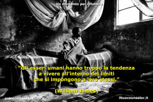 “Gli esseri umani hanno troppo la tendenza a vivere all’interno dei limiti che si impongono a loro stessi.” (William James)