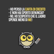 “Ho perso la carta di credito.” “E non hai sporto denuncia?” “No, ho scoperto che il ladro spende meno di me!”